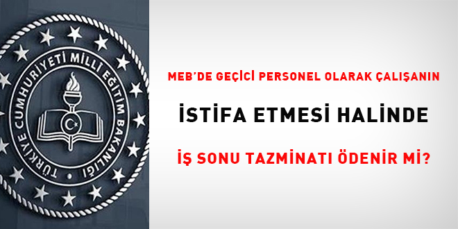 MEB’de geçici personel olarak çalışanın istifa etmesi halinde iş sonu tazminatı ödenir mi?